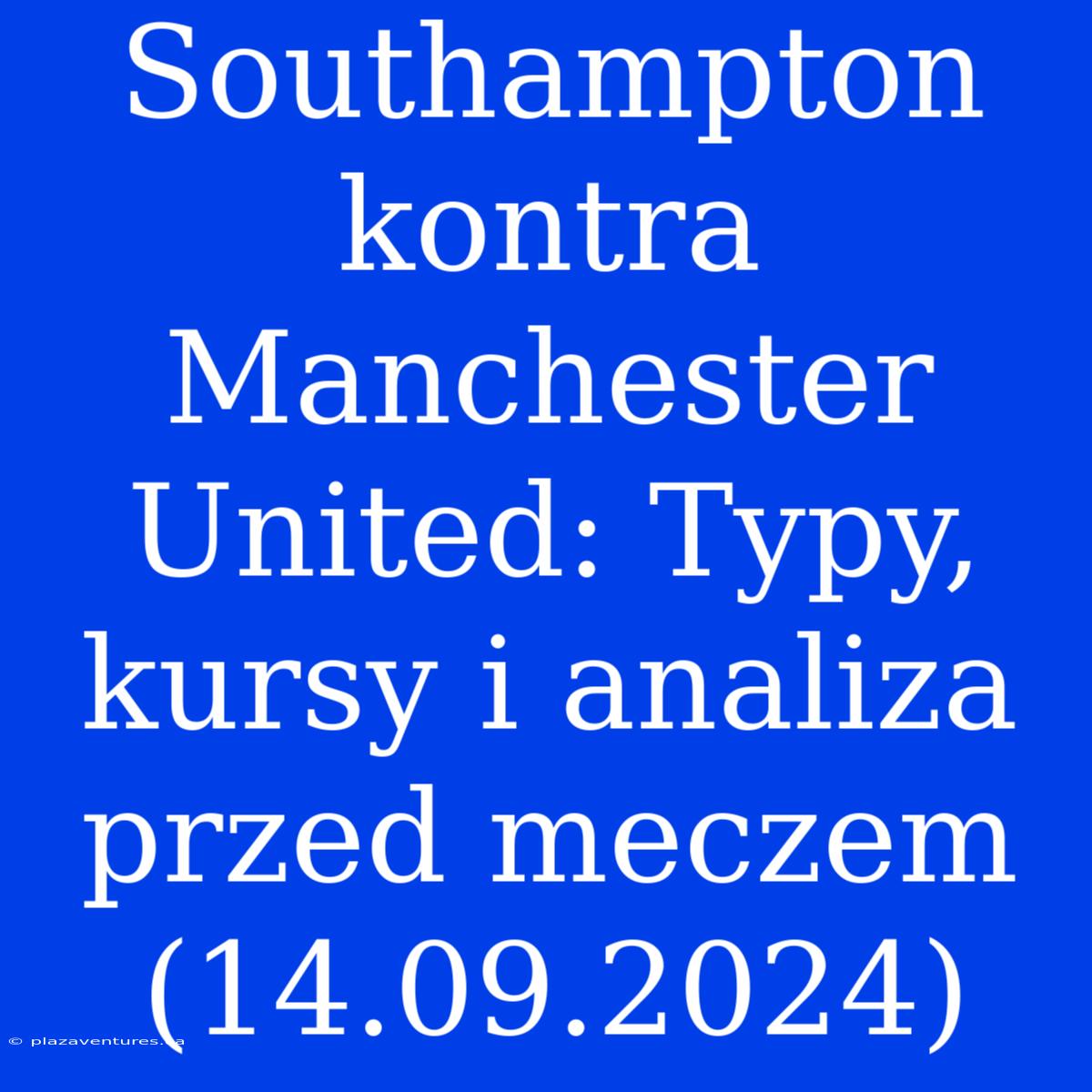 Southampton Kontra Manchester United: Typy, Kursy I Analiza Przed Meczem (14.09.2024)