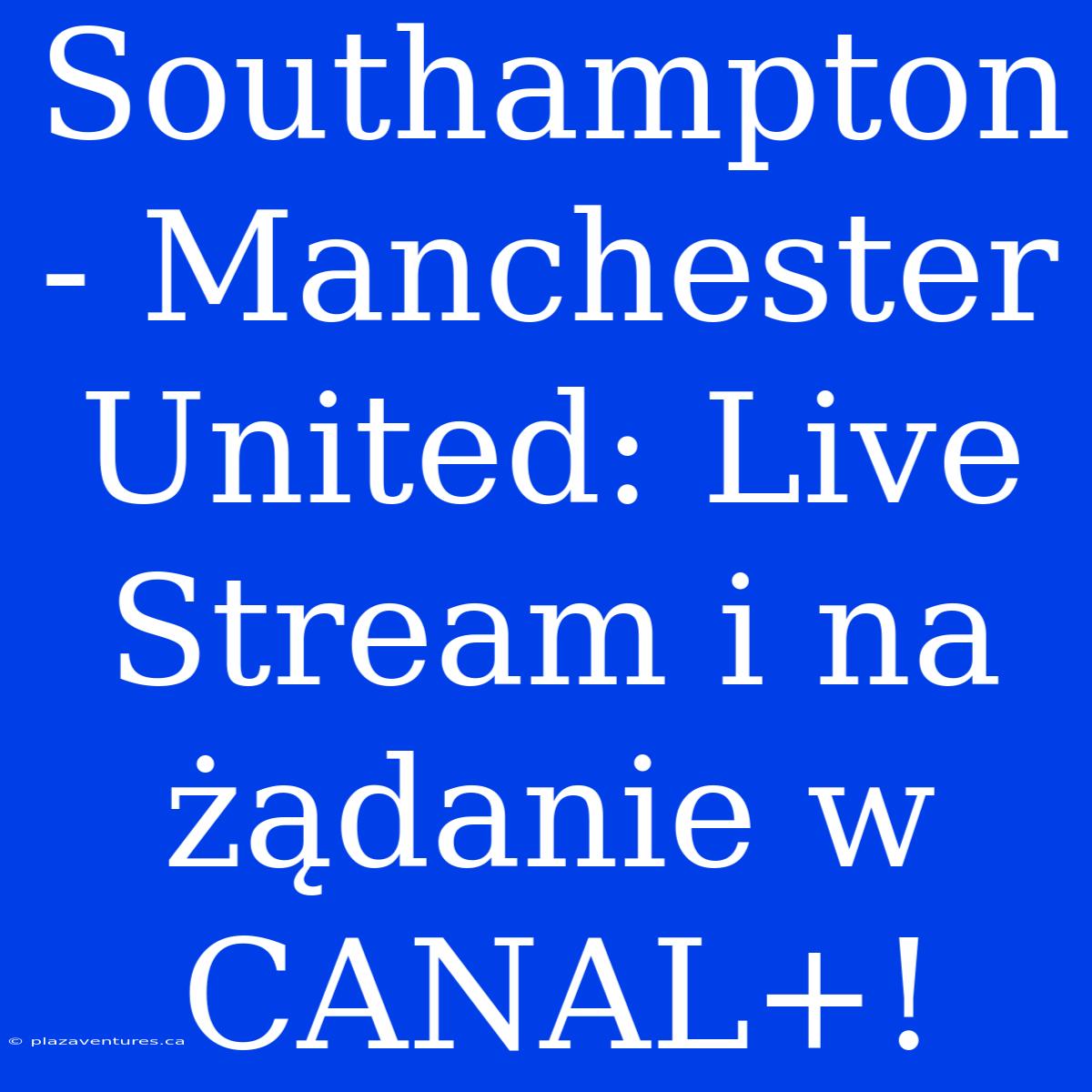 Southampton - Manchester United: Live Stream I Na Żądanie W CANAL+!