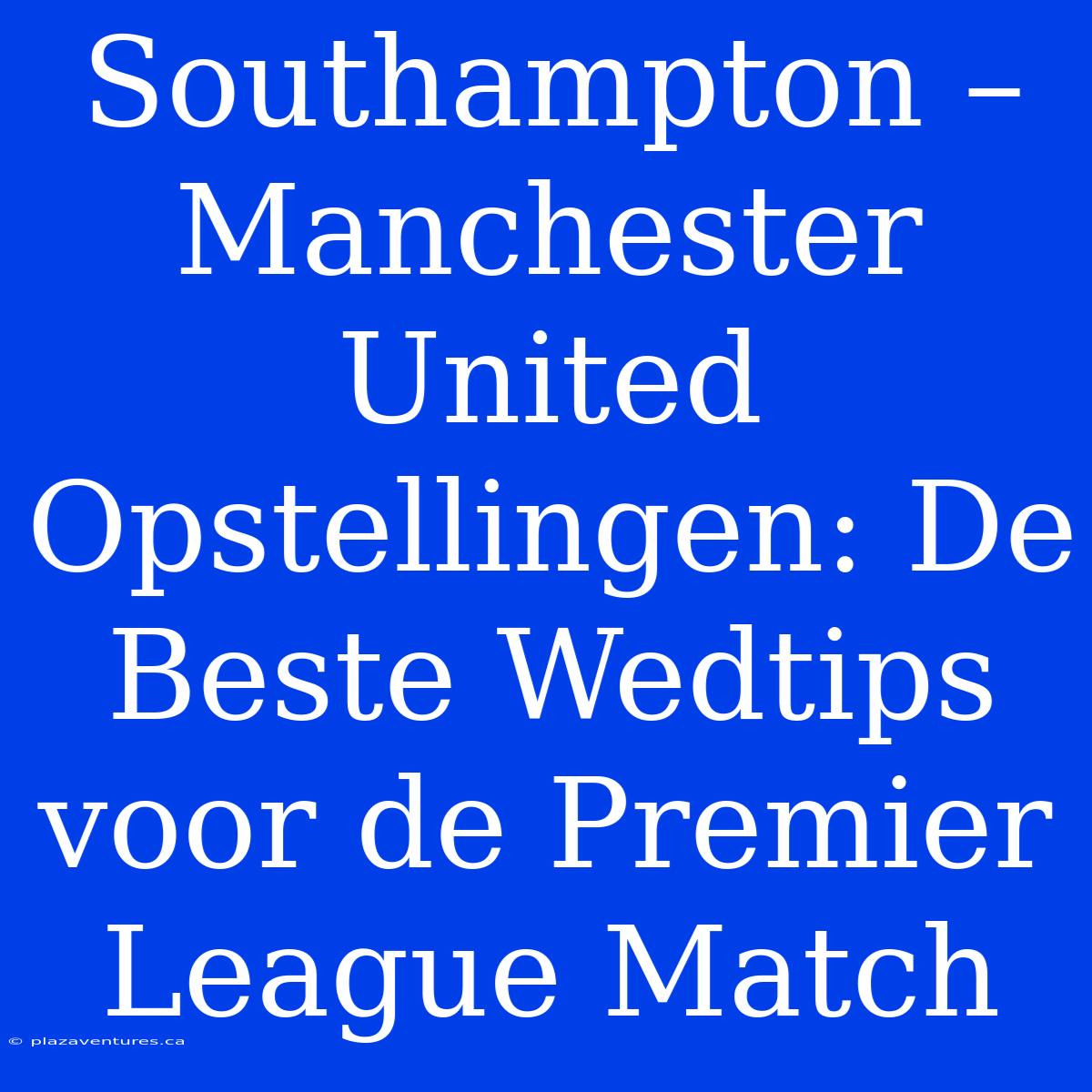 Southampton – Manchester United Opstellingen: De Beste Wedtips Voor De Premier League Match