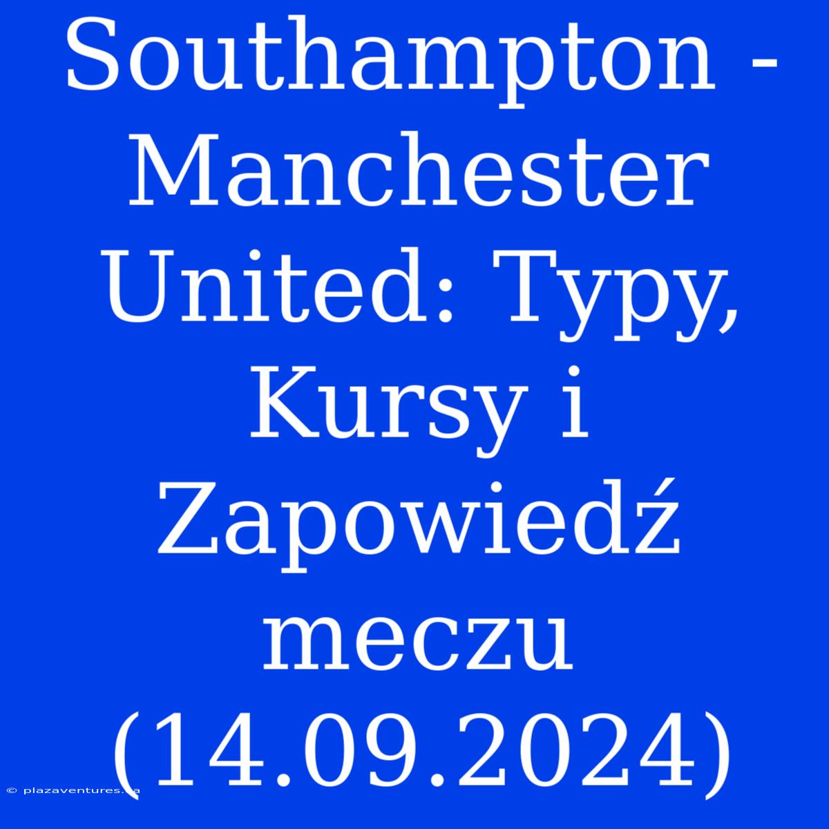 Southampton - Manchester United: Typy, Kursy I Zapowiedź Meczu (14.09.2024)