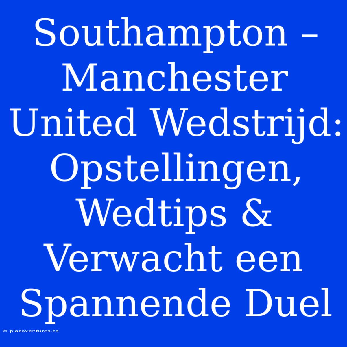 Southampton – Manchester United Wedstrijd: Opstellingen, Wedtips & Verwacht Een Spannende Duel