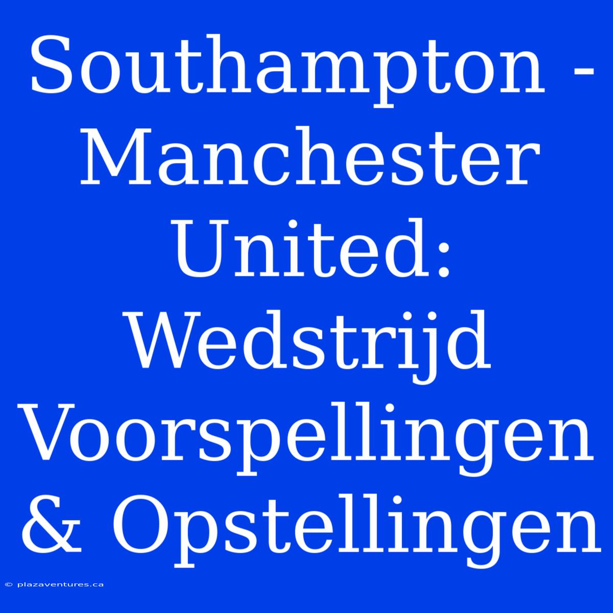 Southampton - Manchester United: Wedstrijd Voorspellingen & Opstellingen