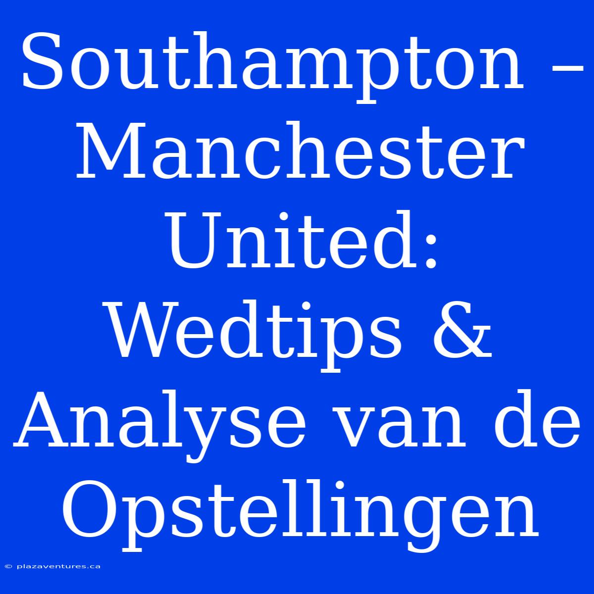 Southampton – Manchester United: Wedtips & Analyse Van De Opstellingen