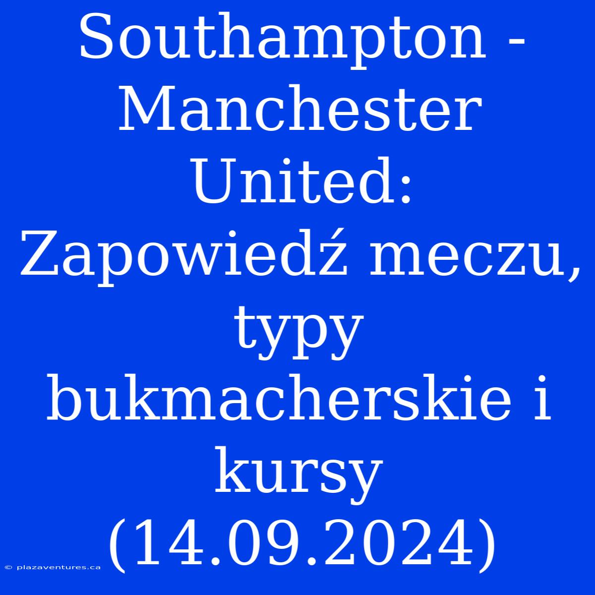 Southampton - Manchester United: Zapowiedź Meczu, Typy Bukmacherskie I Kursy (14.09.2024)