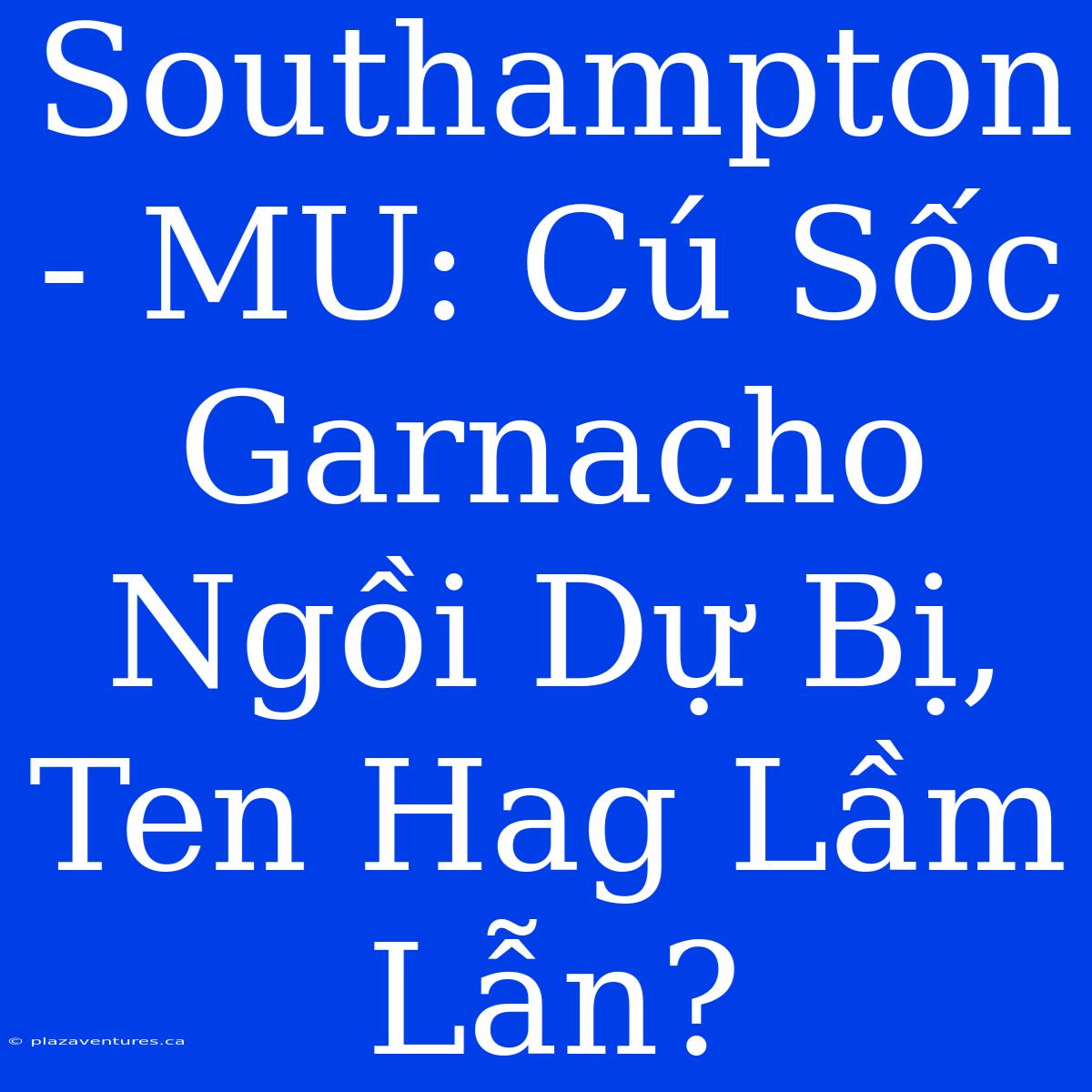 Southampton - MU: Cú Sốc Garnacho Ngồi Dự Bị, Ten Hag Lầm Lẫn?