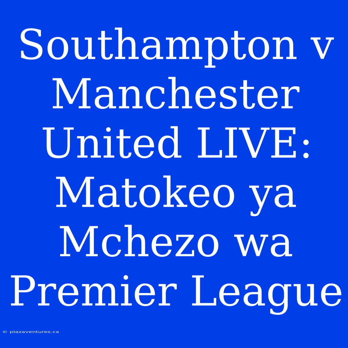 Southampton V Manchester United LIVE: Matokeo Ya Mchezo Wa Premier League