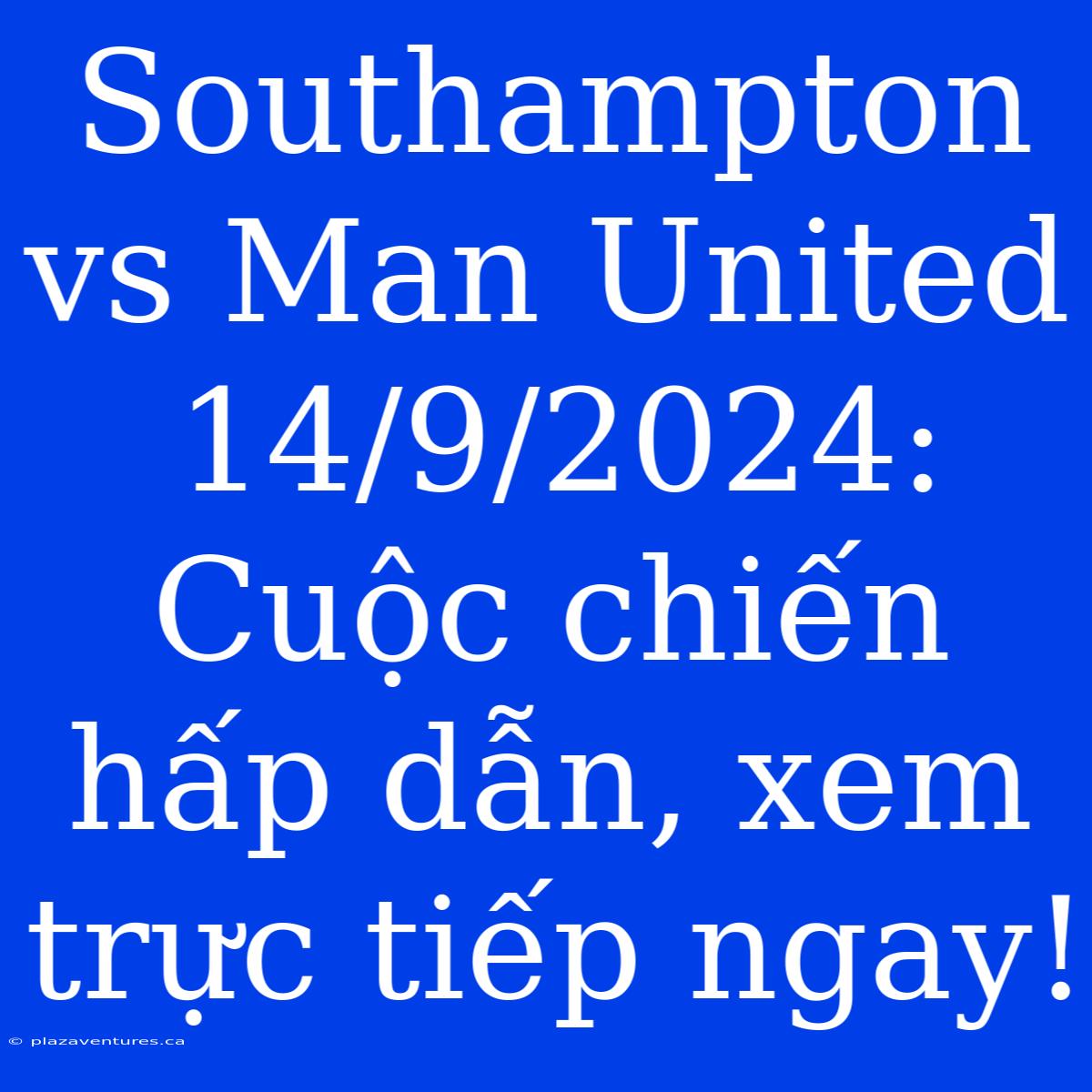 Southampton Vs Man United 14/9/2024:  Cuộc Chiến Hấp Dẫn, Xem Trực Tiếp Ngay!