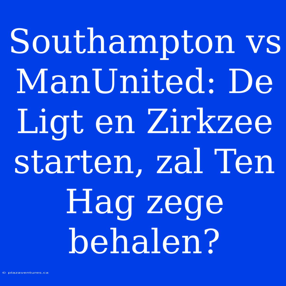 Southampton Vs ManUnited: De Ligt En Zirkzee Starten, Zal Ten Hag Zege Behalen?