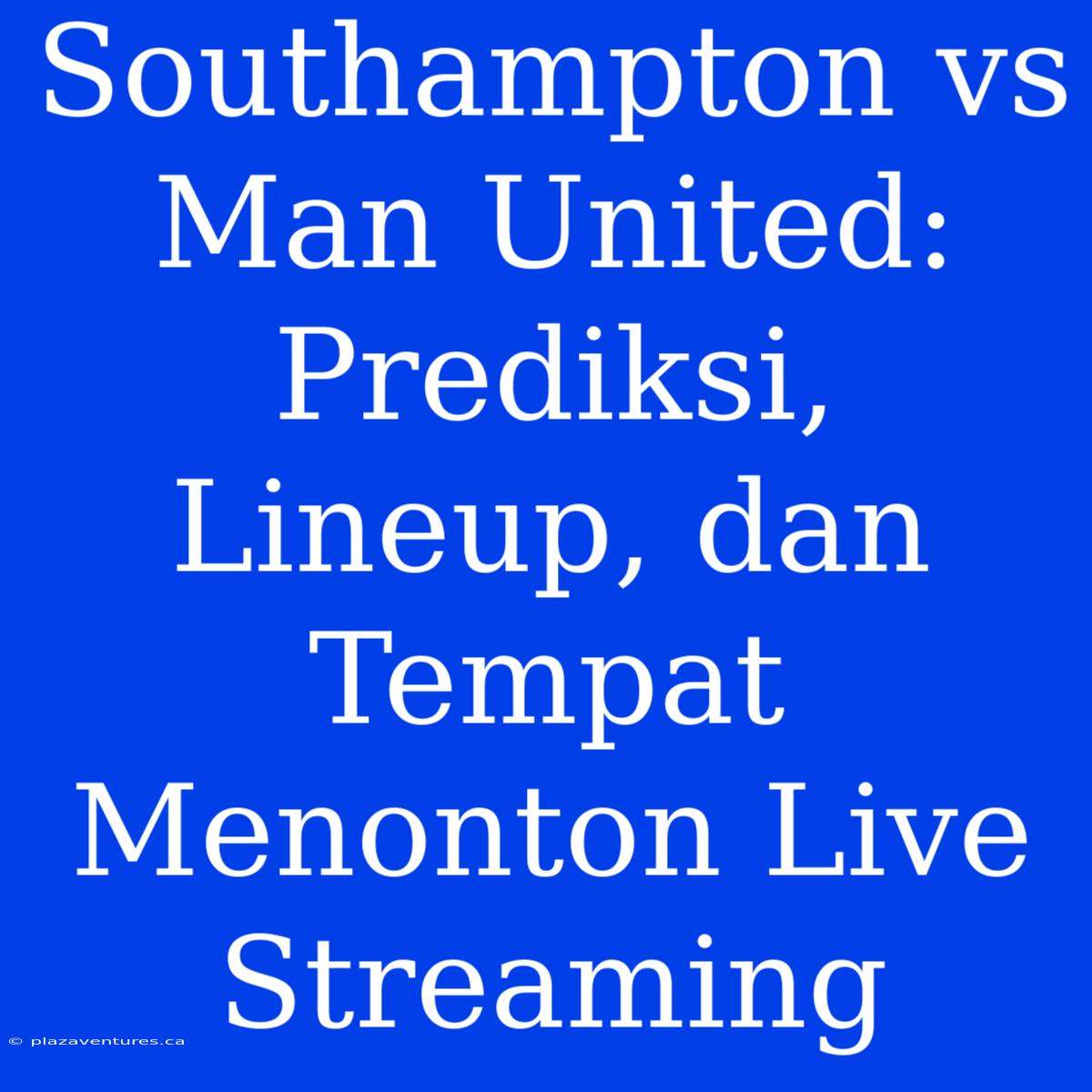 Southampton Vs Man United: Prediksi, Lineup, Dan Tempat Menonton Live Streaming