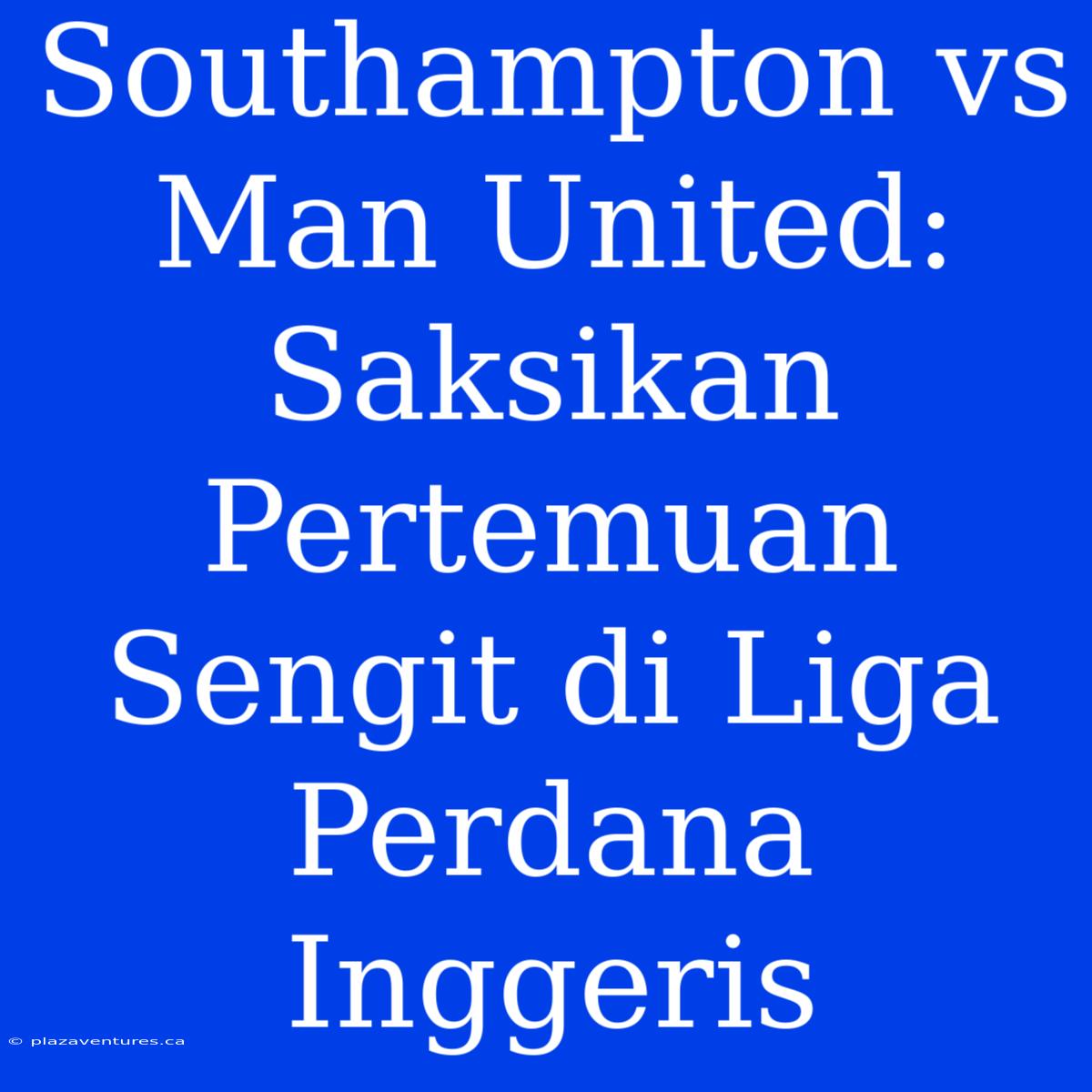 Southampton Vs Man United: Saksikan Pertemuan Sengit Di Liga Perdana Inggeris