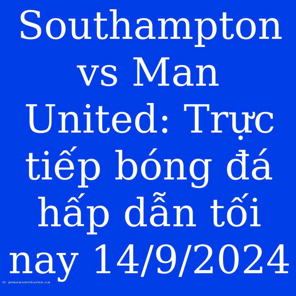 Southampton Vs Man United: Trực Tiếp Bóng Đá Hấp Dẫn Tối Nay 14/9/2024