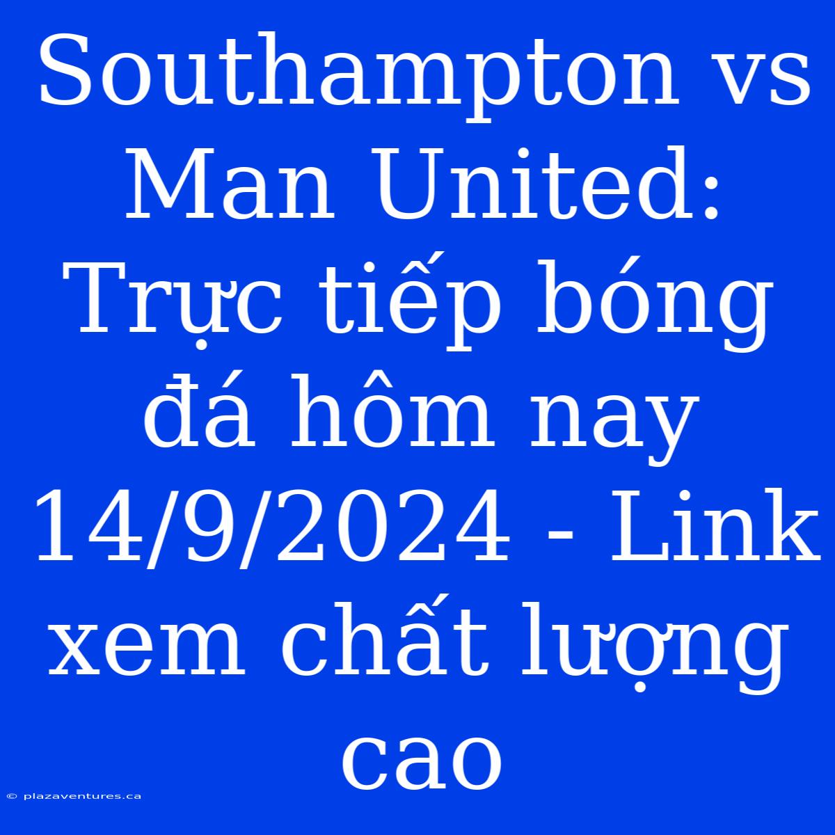 Southampton Vs Man United:  Trực Tiếp Bóng Đá Hôm Nay 14/9/2024 - Link Xem Chất Lượng Cao