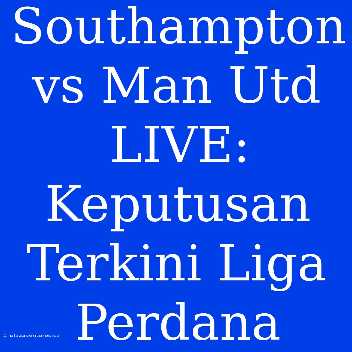 Southampton Vs Man Utd LIVE: Keputusan Terkini Liga Perdana