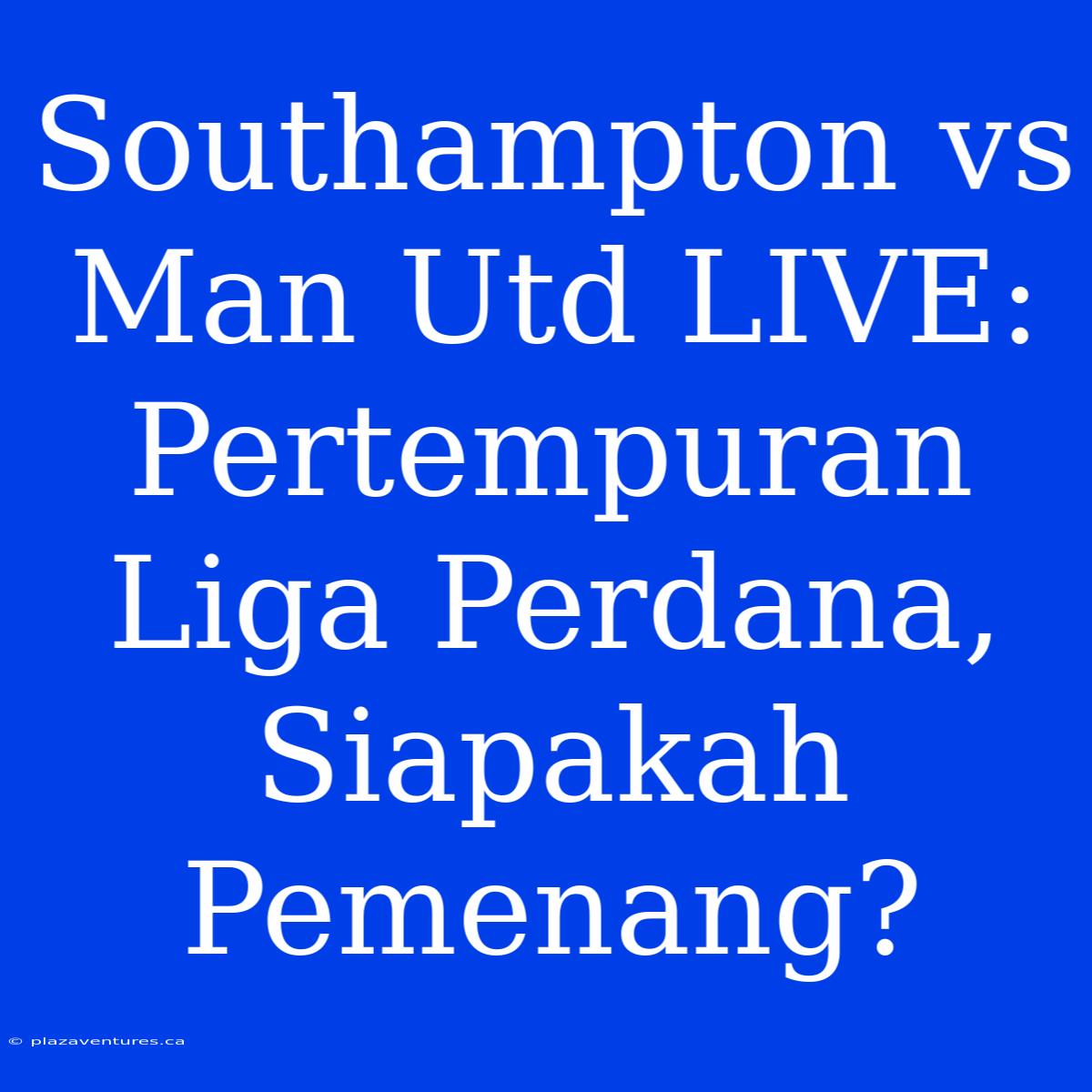 Southampton Vs Man Utd LIVE: Pertempuran Liga Perdana, Siapakah Pemenang?