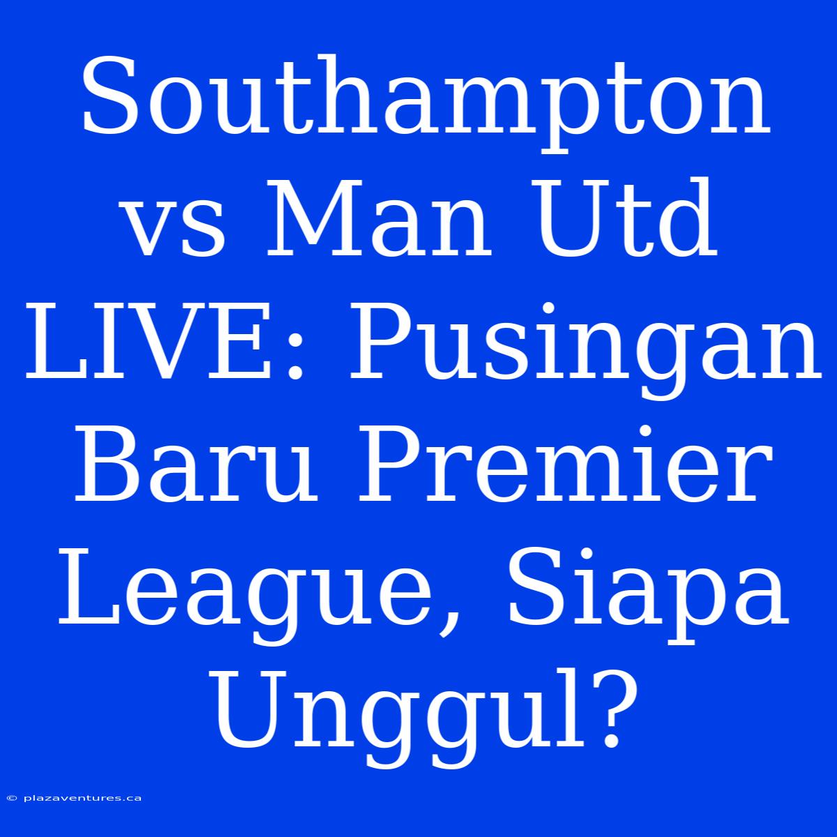 Southampton Vs Man Utd LIVE: Pusingan Baru Premier League, Siapa Unggul?