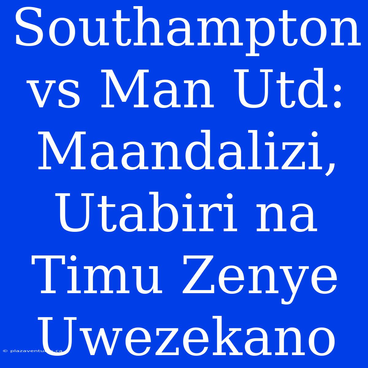 Southampton Vs Man Utd: Maandalizi, Utabiri Na Timu Zenye Uwezekano