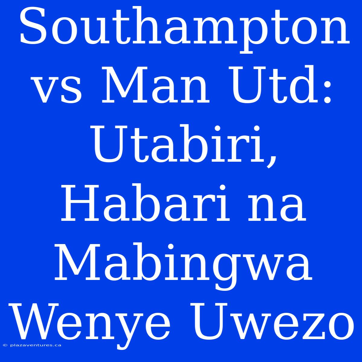 Southampton Vs Man Utd: Utabiri, Habari Na Mabingwa Wenye Uwezo