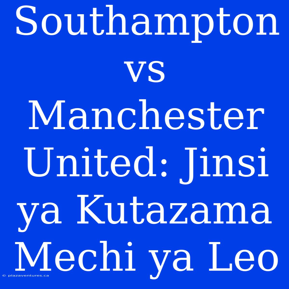 Southampton Vs Manchester United: Jinsi Ya Kutazama Mechi Ya Leo