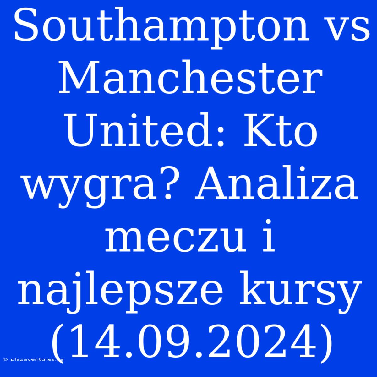 Southampton Vs Manchester United: Kto Wygra? Analiza Meczu I Najlepsze Kursy (14.09.2024)