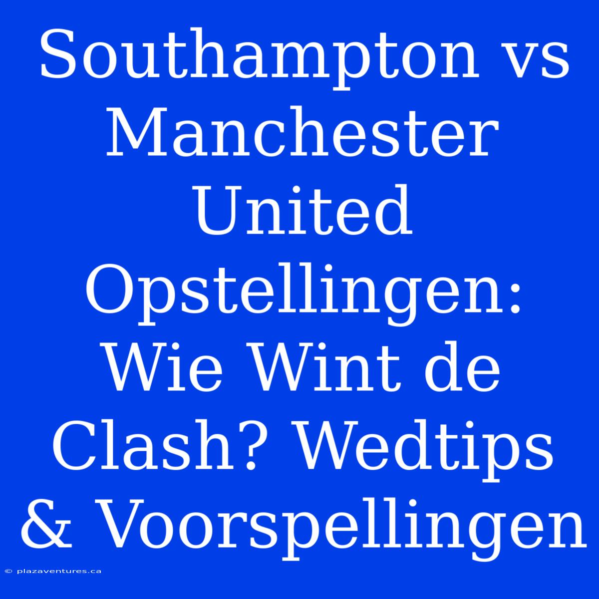 Southampton Vs Manchester United Opstellingen: Wie Wint De Clash? Wedtips & Voorspellingen