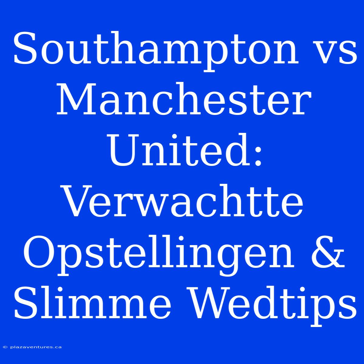 Southampton Vs Manchester United: Verwachtte Opstellingen & Slimme Wedtips