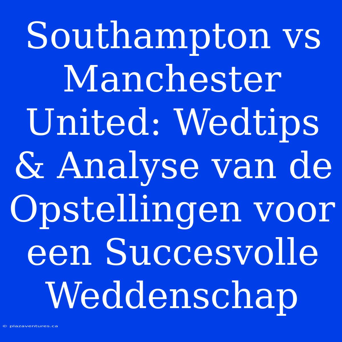 Southampton Vs Manchester United: Wedtips & Analyse Van De Opstellingen Voor Een Succesvolle Weddenschap