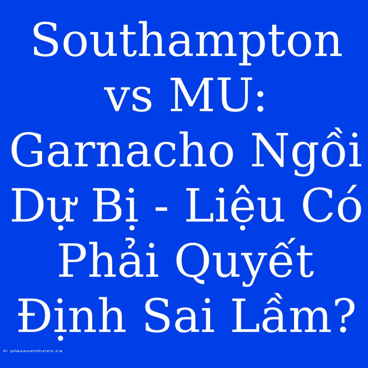 Southampton Vs MU: Garnacho Ngồi Dự Bị - Liệu Có Phải Quyết Định Sai Lầm?