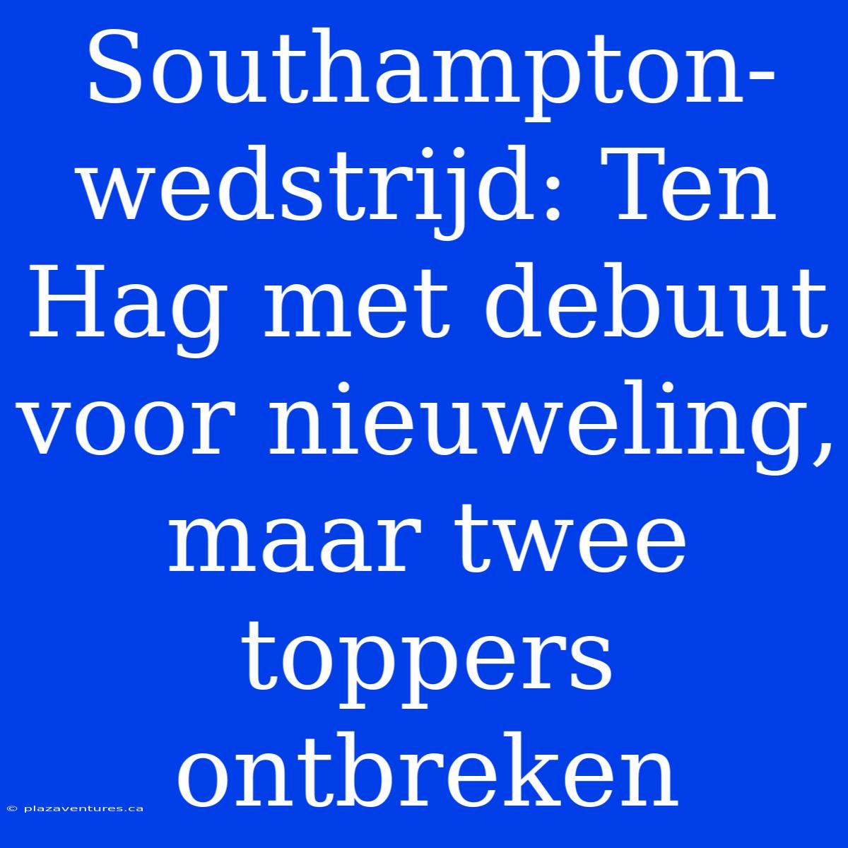 Southampton-wedstrijd: Ten Hag Met Debuut Voor Nieuweling, Maar Twee Toppers Ontbreken