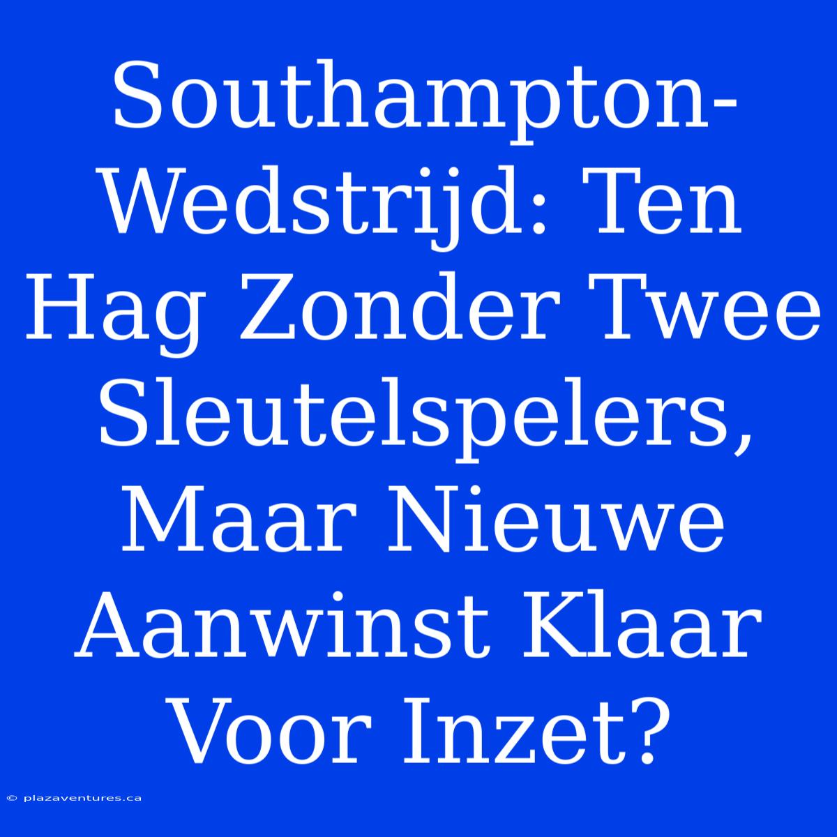 Southampton-Wedstrijd: Ten Hag Zonder Twee Sleutelspelers, Maar Nieuwe Aanwinst Klaar Voor Inzet?