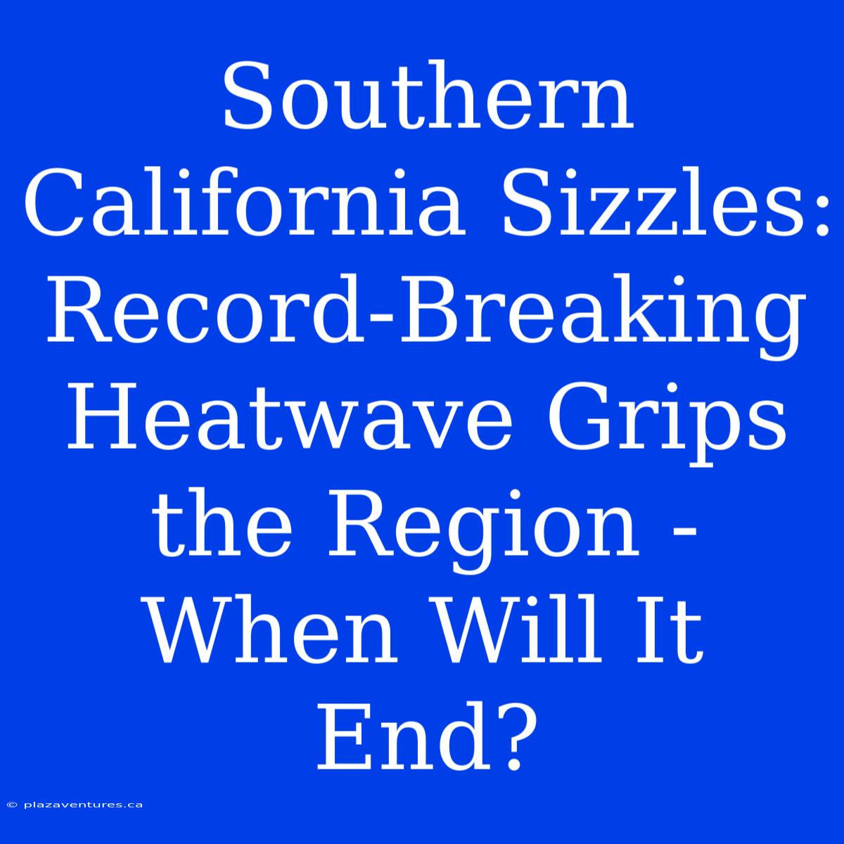 Southern California Sizzles: Record-Breaking Heatwave Grips The Region - When Will It End?