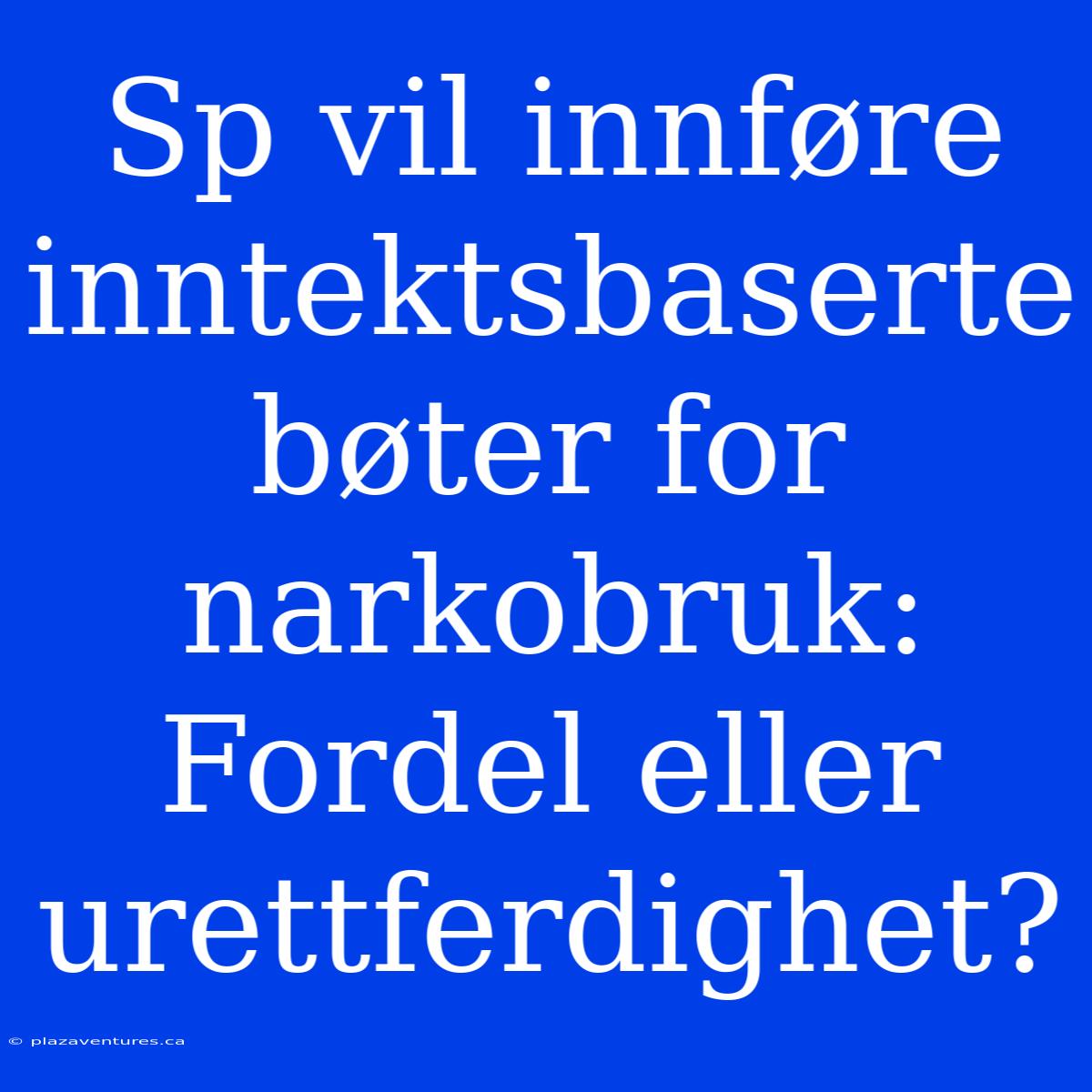 Sp Vil Innføre Inntektsbaserte Bøter For Narkobruk: Fordel Eller Urettferdighet?