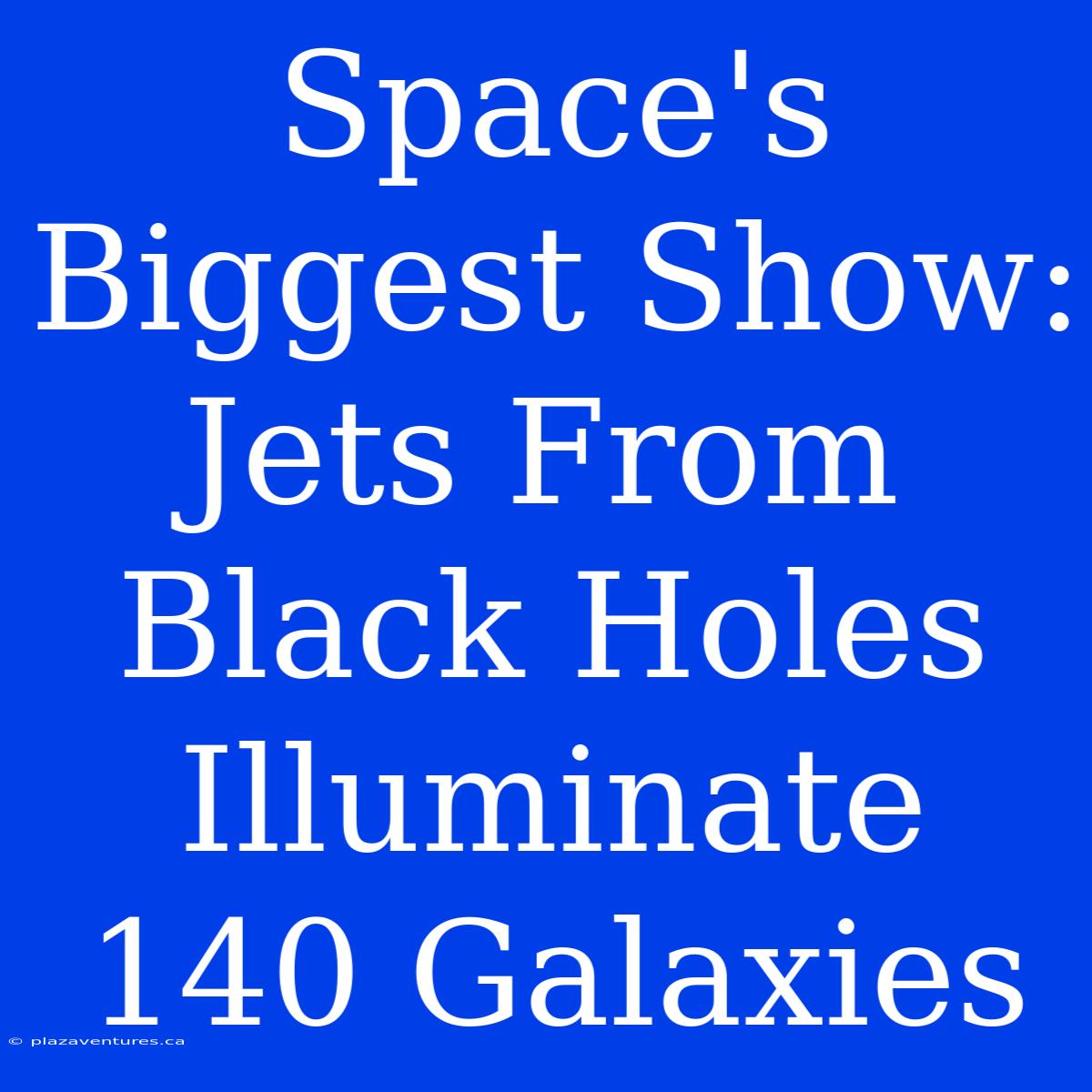 Space's Biggest Show: Jets From Black Holes Illuminate 140 Galaxies