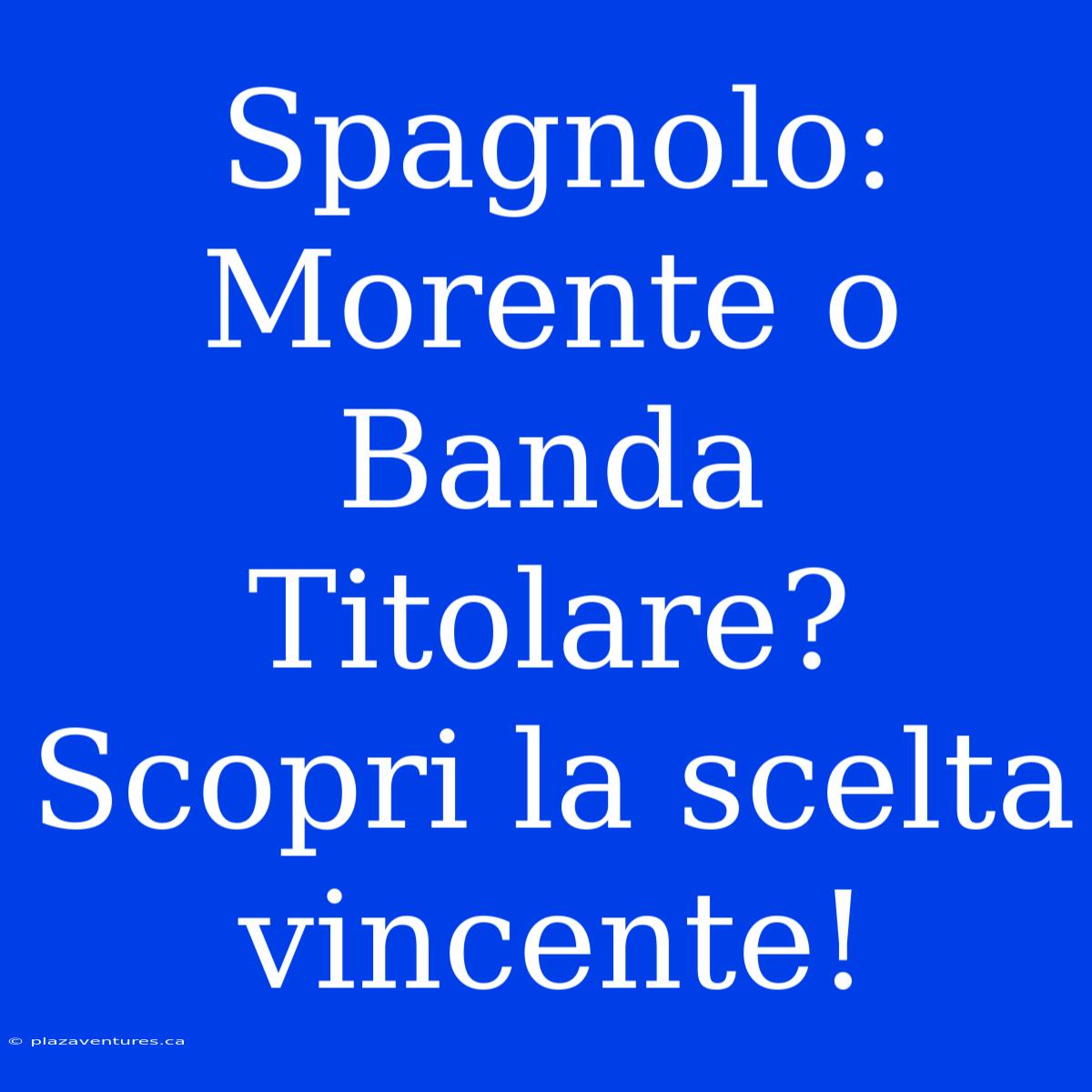 Spagnolo: Morente O Banda Titolare? Scopri La Scelta Vincente!