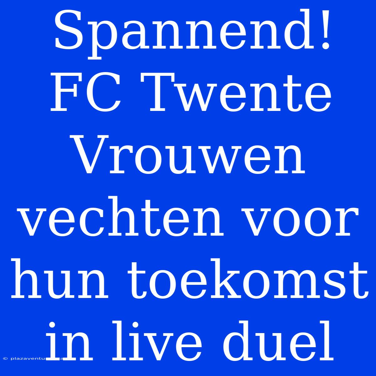 Spannend! FC Twente Vrouwen Vechten Voor Hun Toekomst In Live Duel