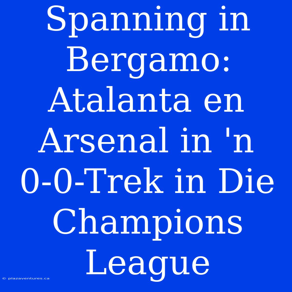 Spanning In Bergamo: Atalanta En Arsenal In 'n 0-0-Trek In Die Champions League