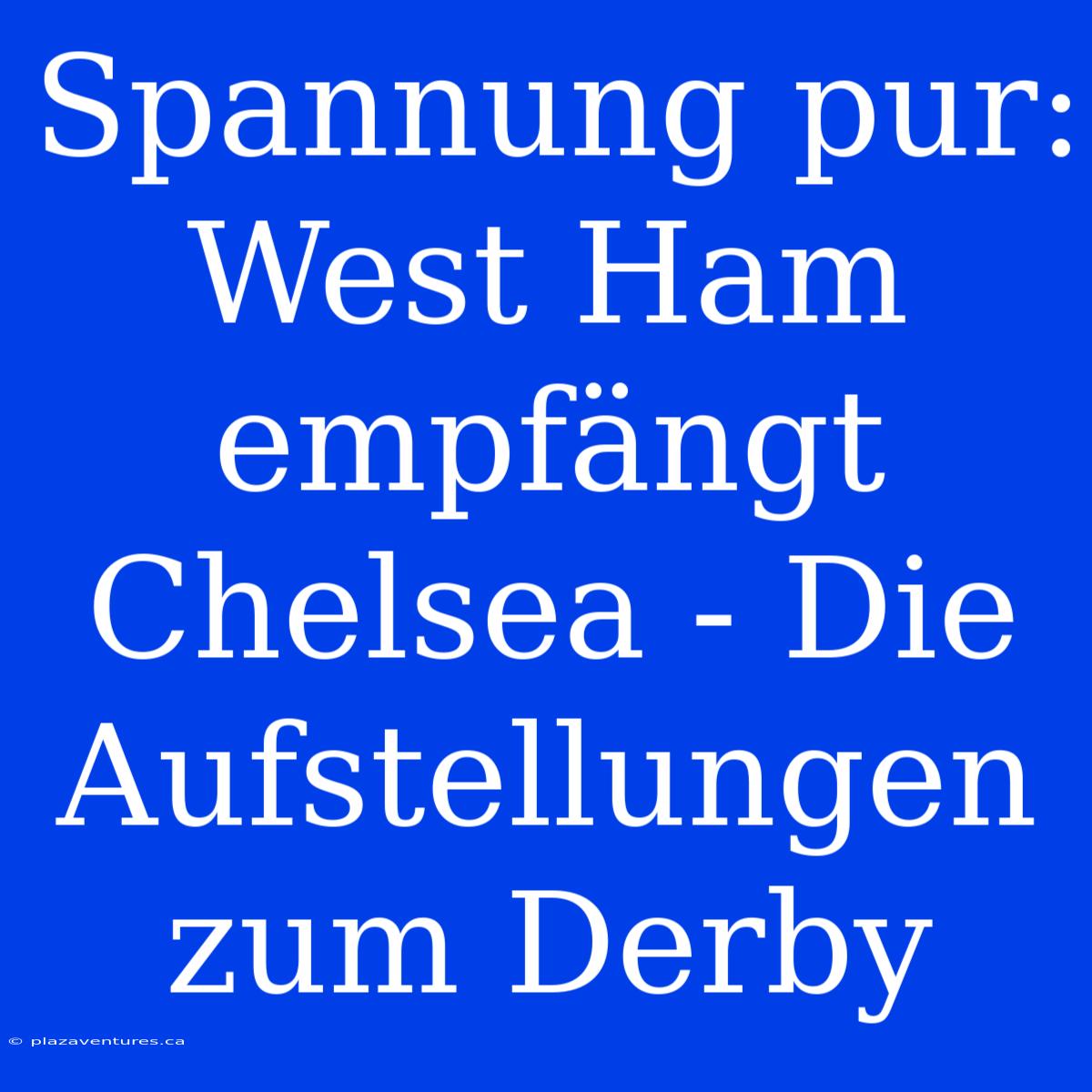 Spannung Pur: West Ham Empfängt Chelsea - Die Aufstellungen Zum Derby