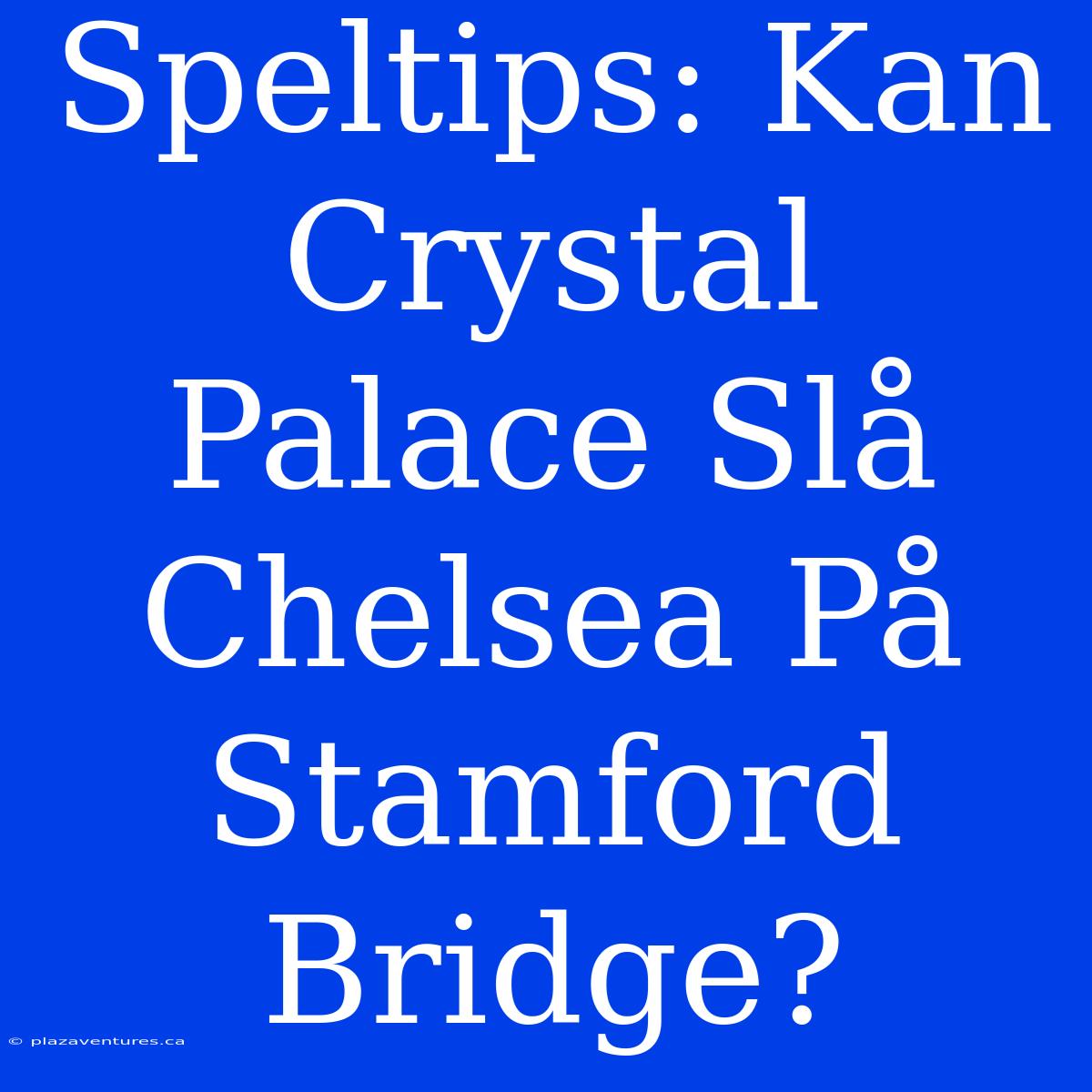 Speltips: Kan Crystal Palace Slå Chelsea På Stamford Bridge?