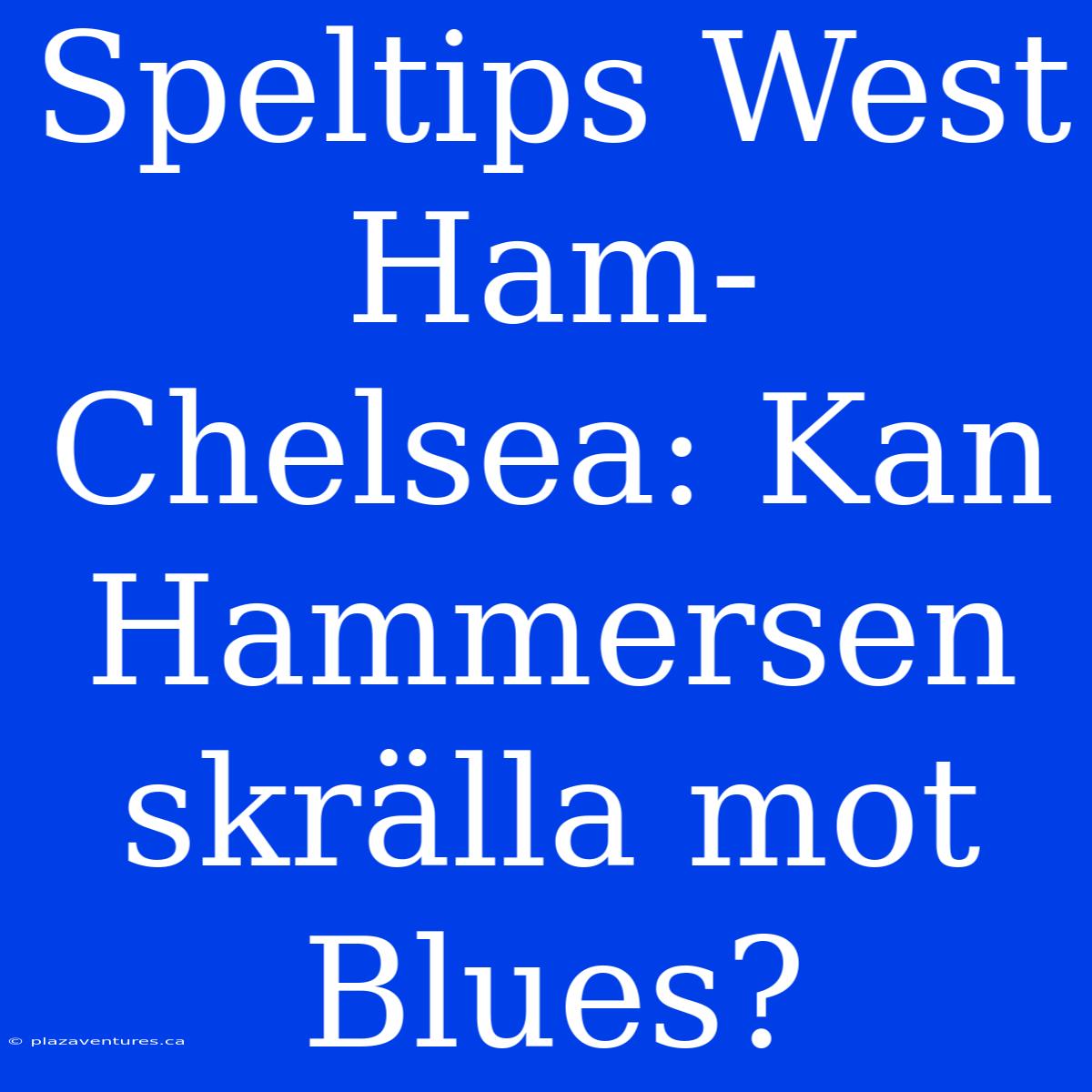 Speltips West Ham-Chelsea: Kan Hammersen Skrälla Mot Blues?