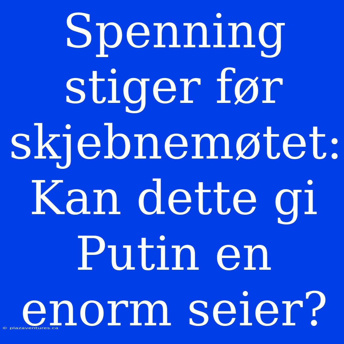 Spenning Stiger Før Skjebnemøtet: Kan Dette Gi Putin En Enorm Seier?