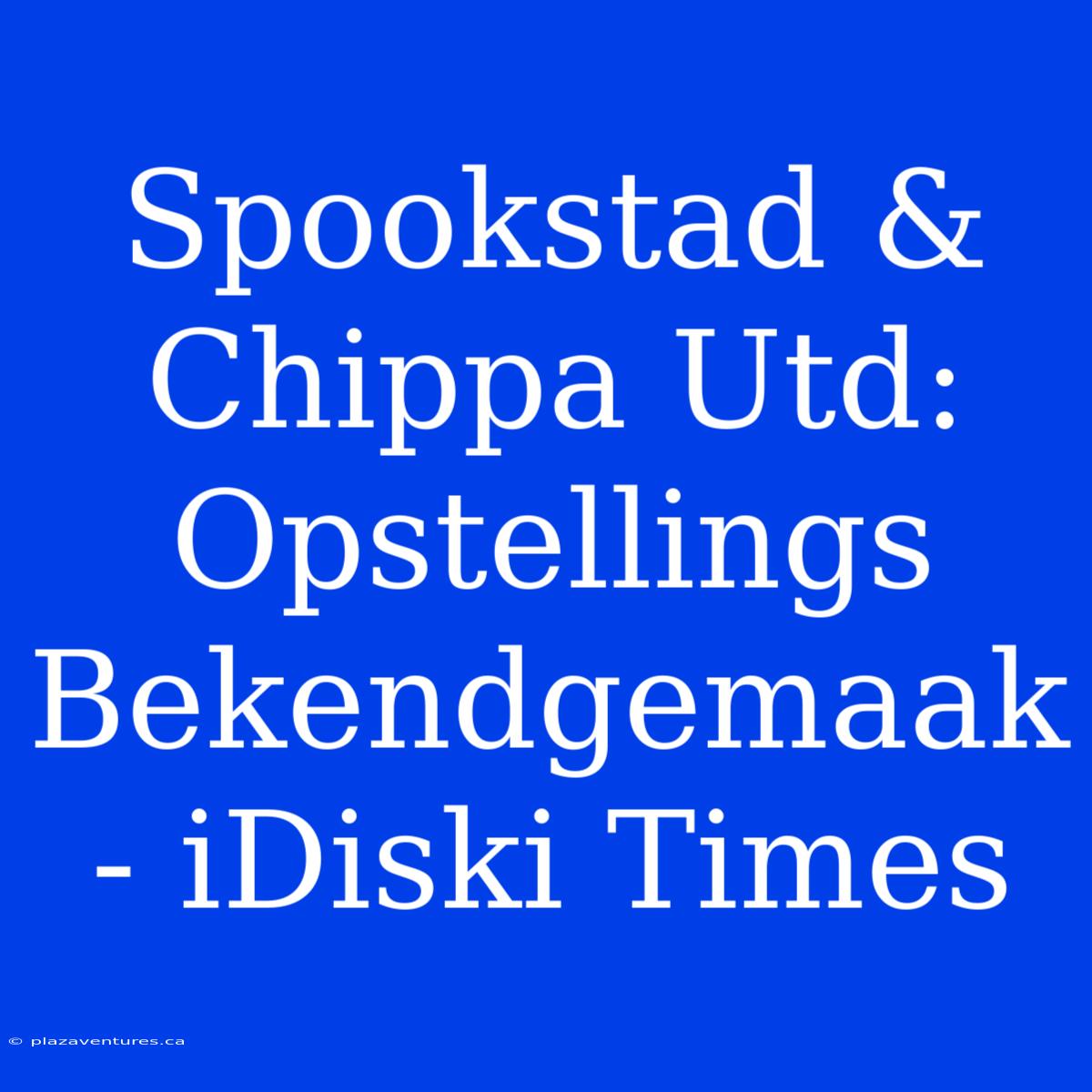 Spookstad & Chippa Utd: Opstellings Bekendgemaak - IDiski Times