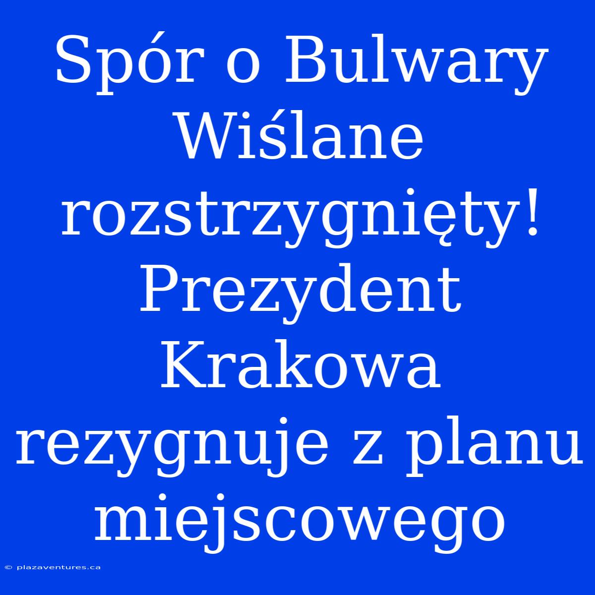 Spór O Bulwary Wiślane Rozstrzygnięty! Prezydent Krakowa Rezygnuje Z Planu Miejscowego