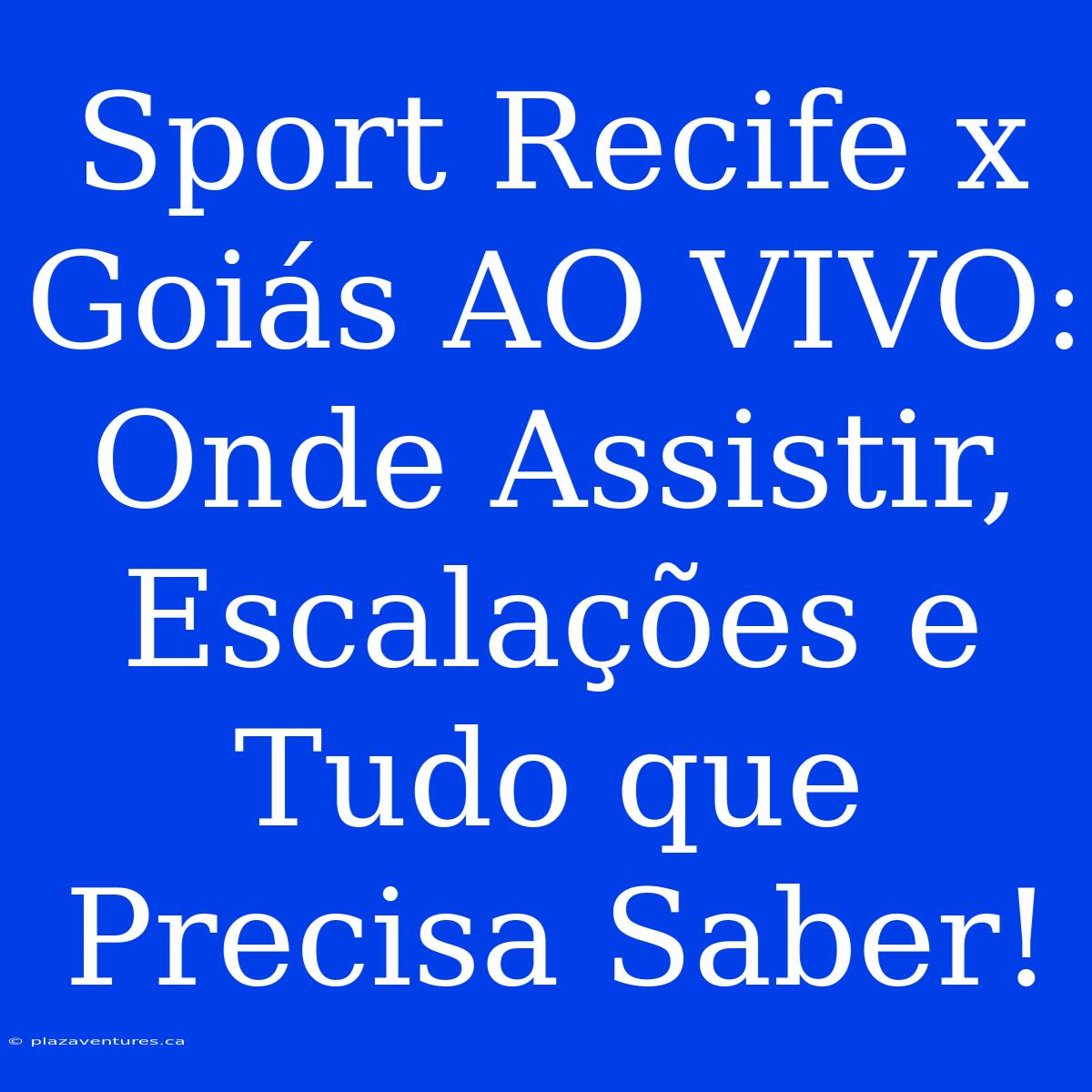 Sport Recife X Goiás AO VIVO: Onde Assistir, Escalações E Tudo Que Precisa Saber!