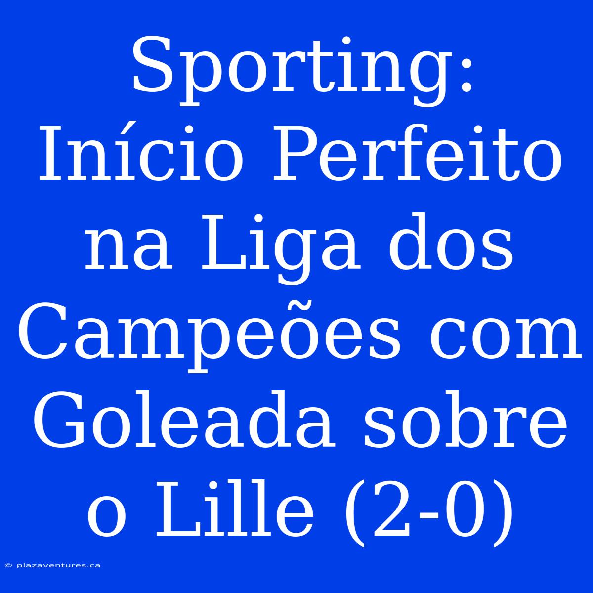 Sporting: Início Perfeito Na Liga Dos Campeões Com Goleada Sobre O Lille (2-0)