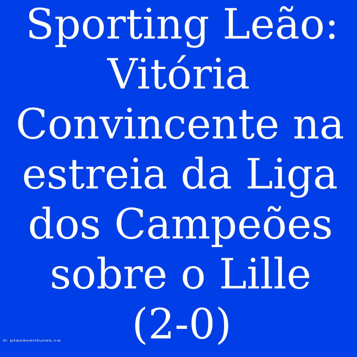 Sporting Leão: Vitória Convincente Na Estreia Da Liga Dos Campeões Sobre O Lille (2-0)