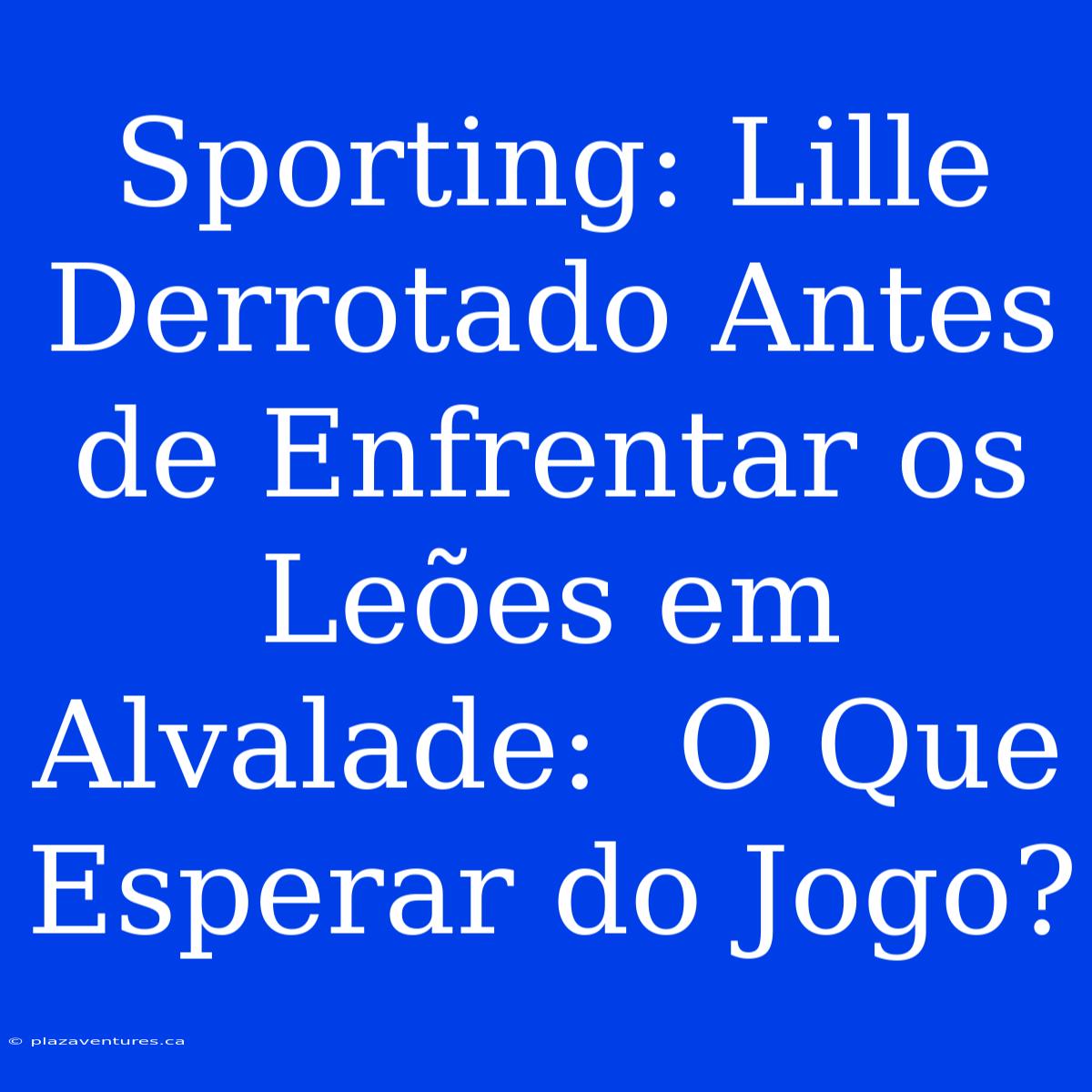 Sporting: Lille Derrotado Antes De Enfrentar Os Leões Em Alvalade:  O Que Esperar Do Jogo?