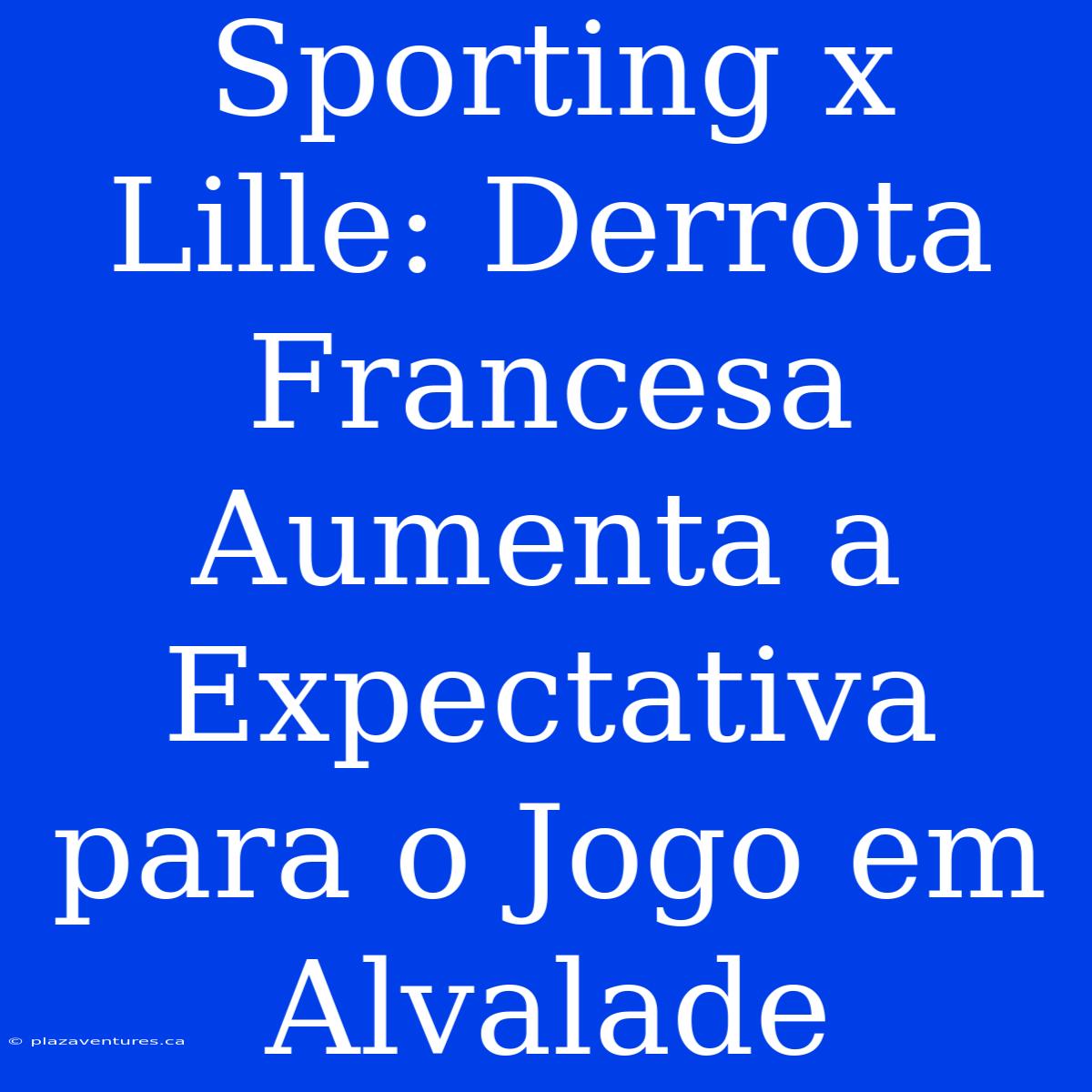 Sporting X Lille: Derrota Francesa Aumenta A Expectativa Para O Jogo Em Alvalade