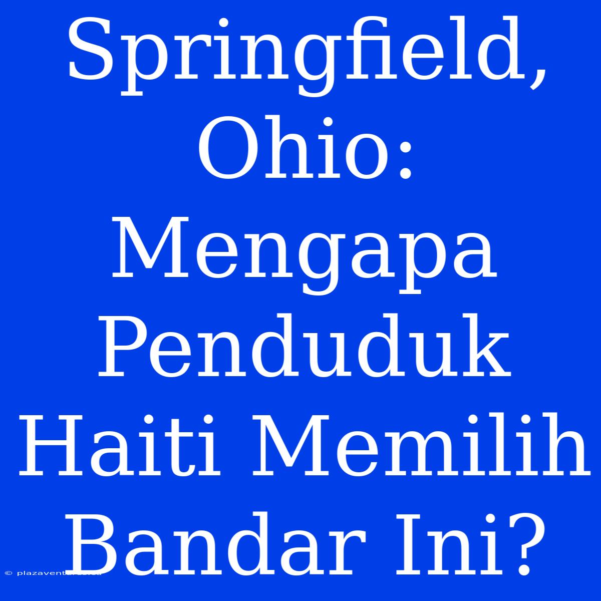 Springfield, Ohio: Mengapa Penduduk Haiti Memilih Bandar Ini?