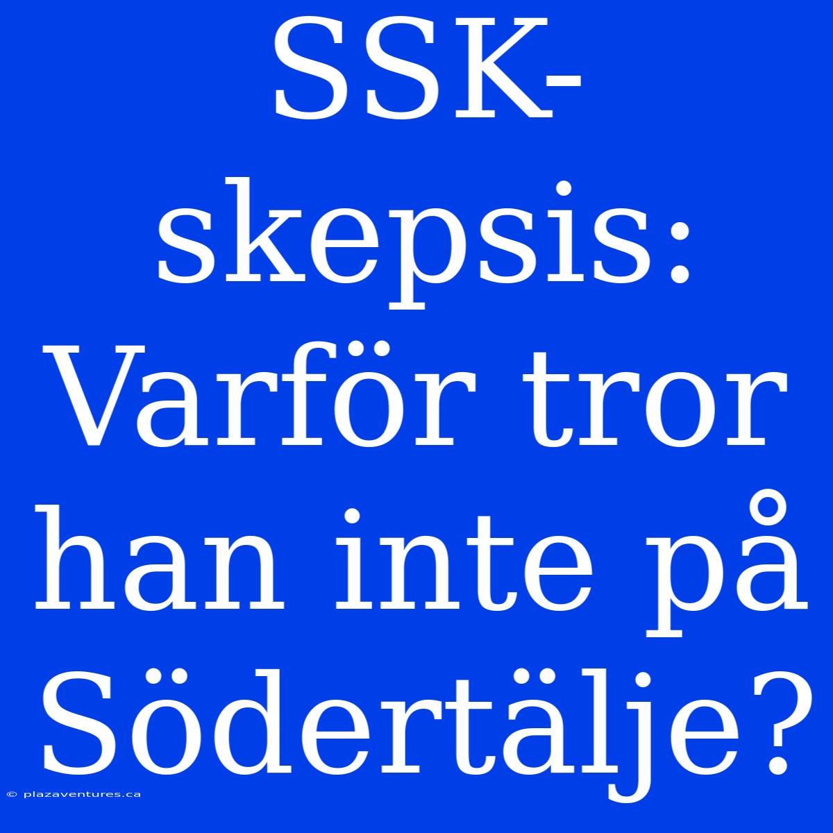 SSK-skepsis: Varför Tror Han Inte På Södertälje?