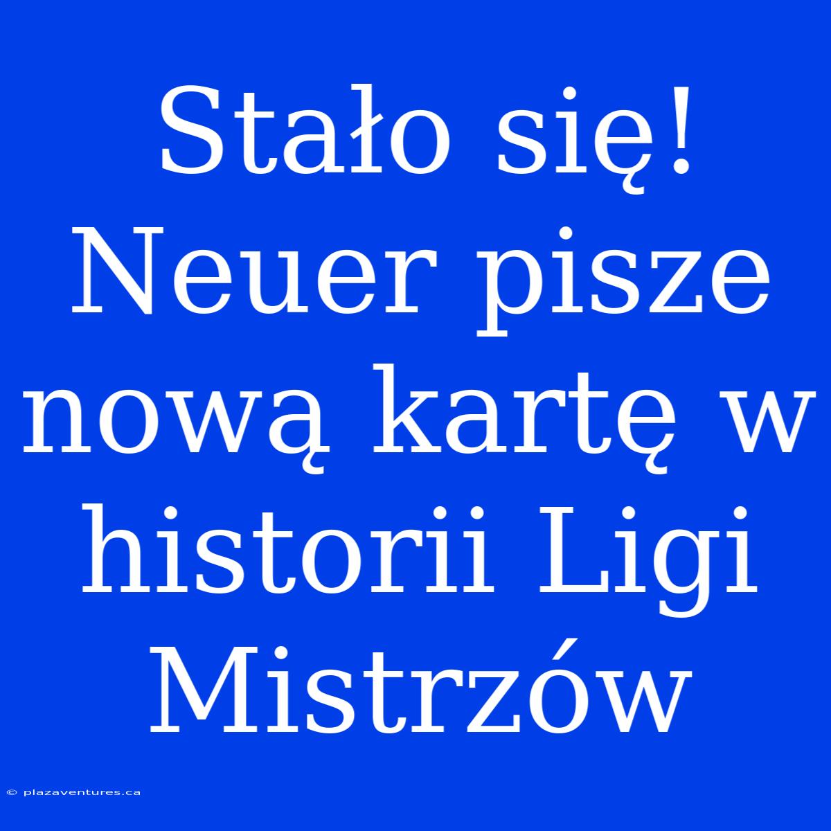 Stało Się! Neuer Pisze Nową Kartę W Historii Ligi Mistrzów