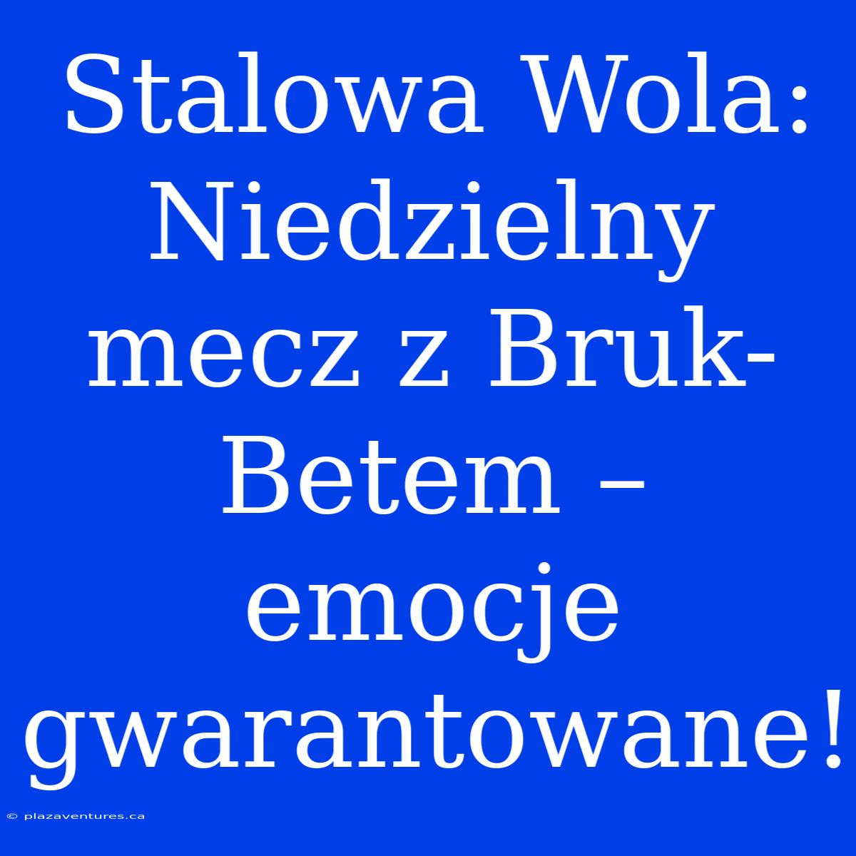 Stalowa Wola:  Niedzielny Mecz Z Bruk-Betem – Emocje Gwarantowane!